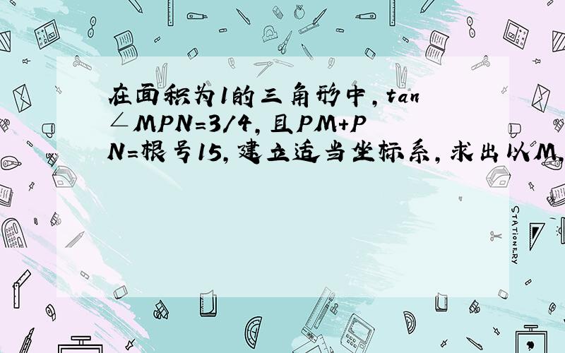 在面积为1的三角形中,tan∠MPN=3/4,且PM+PN=根号15,建立适当坐标系,求出以M,N为焦点且过P点的椭圆方