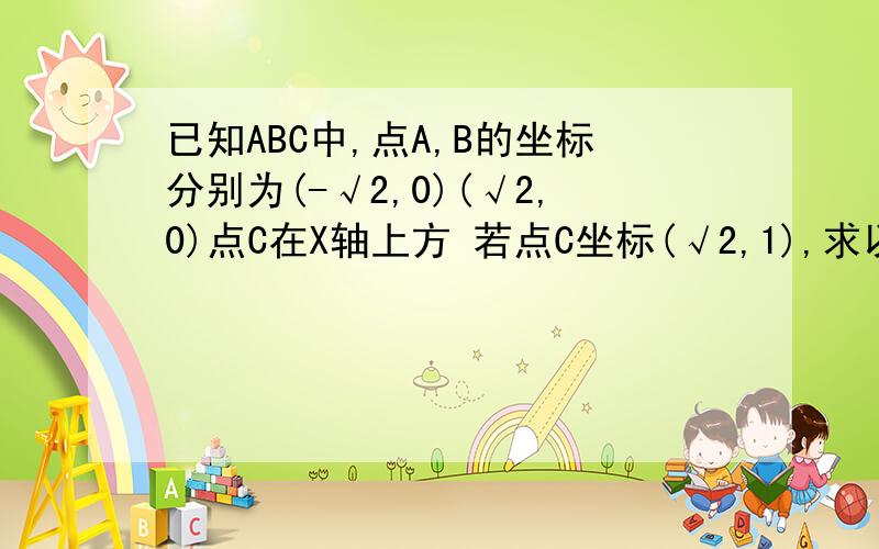 已知ABC中,点A,B的坐标分别为(-√2,0)(√2,0)点C在X轴上方 若点C坐标(√2,1),求以A,B为焦点且经