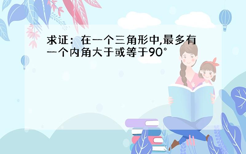 求证：在一个三角形中,最多有一个内角大于或等于90°