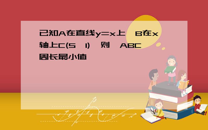 已知A在直线y=x上,B在x轴上C(5,1),则△ABC周长最小值