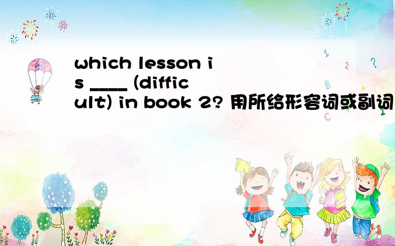 which lesson is ____ (difficult) in book 2? 用所给形容词或副词的适当形式填空