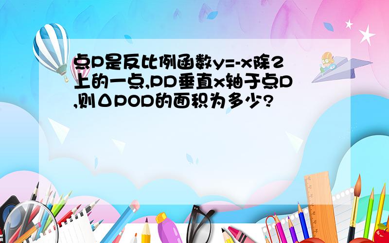 点P是反比例函数y=-x除2上的一点,PD垂直x轴于点D,则ΔPOD的面积为多少?