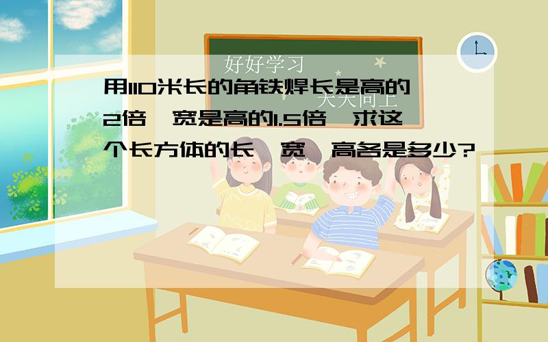 用110米长的角铁焊长是高的2倍,宽是高的1.5倍,求这个长方体的长,宽,高各是多少?