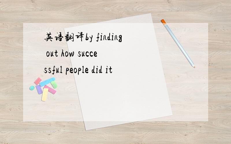 英语翻译by finding out how successful people did it