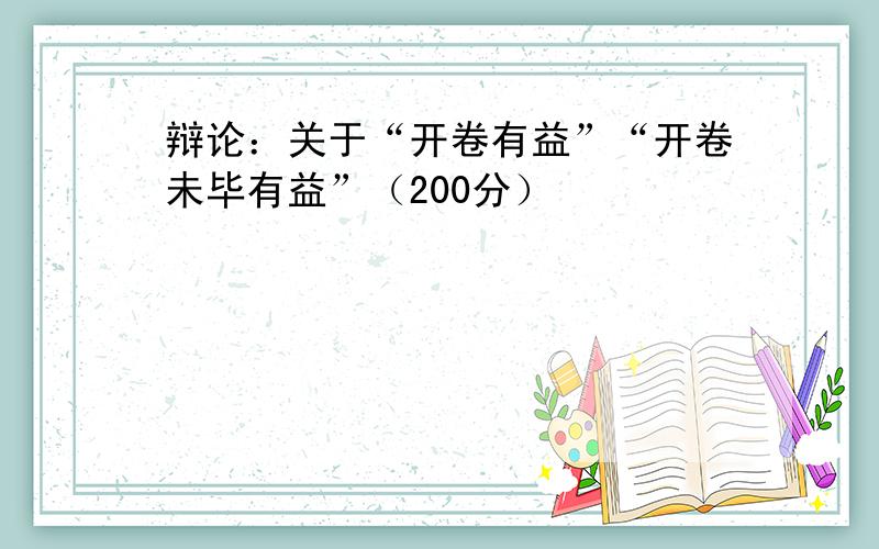 辩论：关于“开卷有益”“开卷未毕有益”（200分）