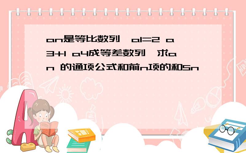 an是等比数列,a1=2 a3+1 a4成等差数列,求an 的通项公式和前n项的和Sn