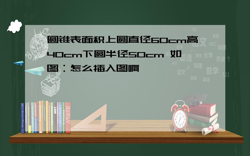 圆锥表面积上圆直径60cm高40cm下圆半径50cm 如图：怎么插入图啊