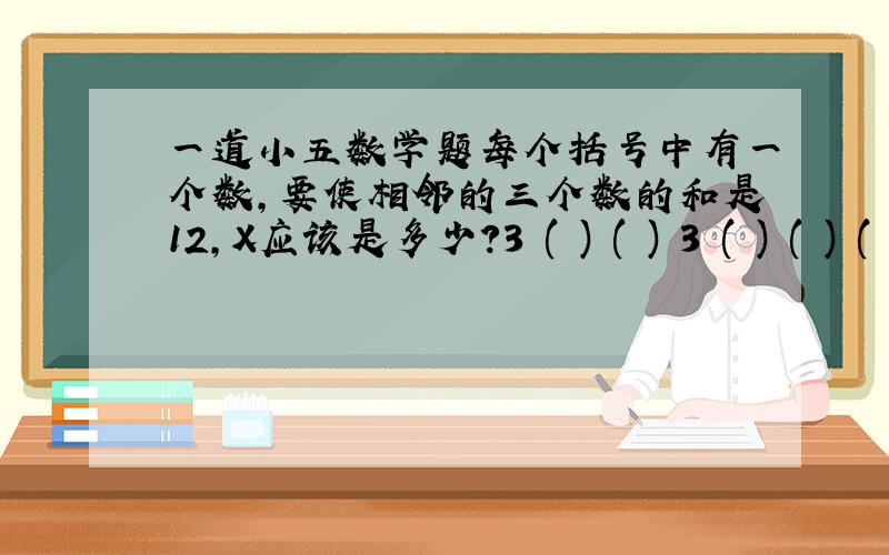 一道小五数学题每个括号中有一个数,要使相邻的三个数的和是12,X应该是多少?3 ( ) ( ) 3 ( ) ( ) (