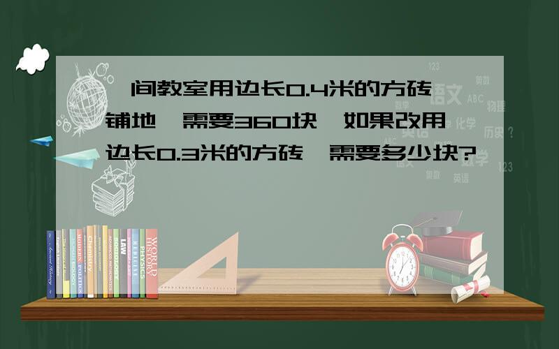 一间教室用边长0.4米的方砖铺地,需要360块,如果改用边长0.3米的方砖,需要多少块?