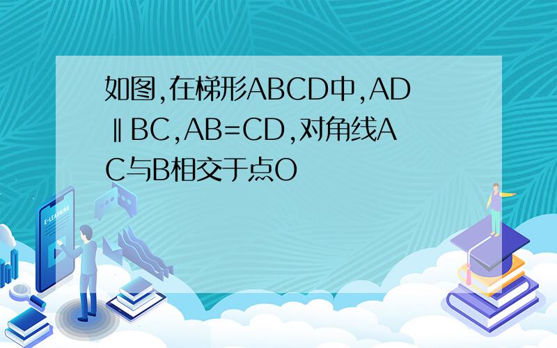 如图,在梯形ABCD中,AD‖BC,AB=CD,对角线AC与B相交于点O