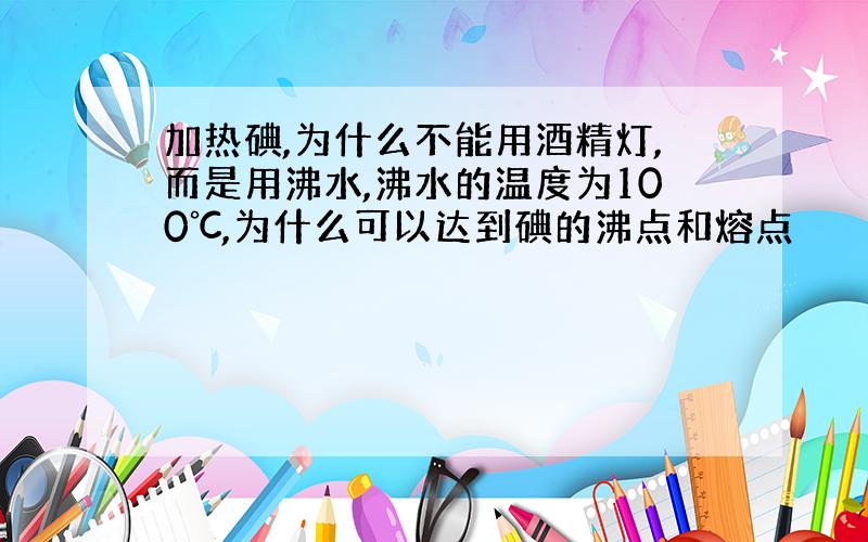 加热碘,为什么不能用酒精灯,而是用沸水,沸水的温度为100℃,为什么可以达到碘的沸点和熔点