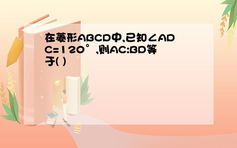 在菱形ABCD中,已知∠ADC=120°,则AC:BD等于( )