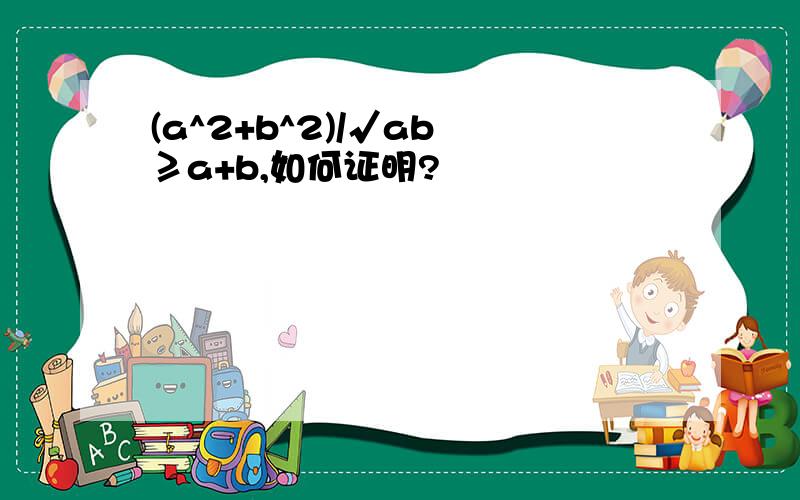 (a^2+b^2)/√ab ≥a+b,如何证明?