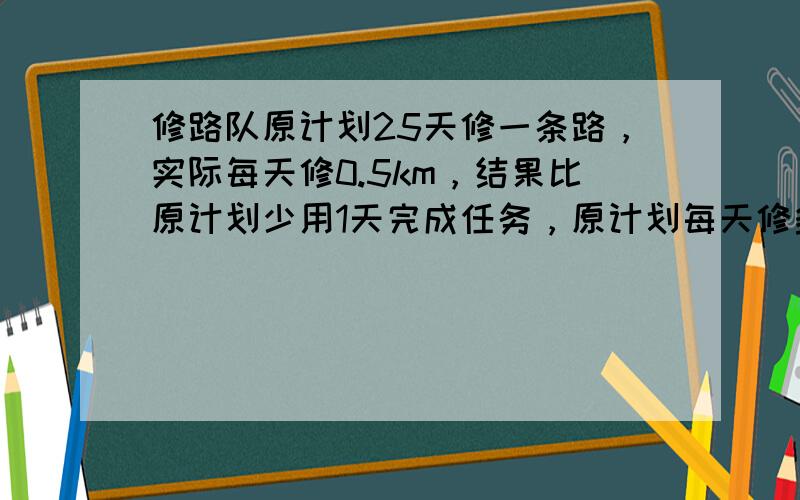 修路队原计划25天修一条路，实际每天修0.5km，结果比原计划少用1天完成任务，原计划每天修多少千米？