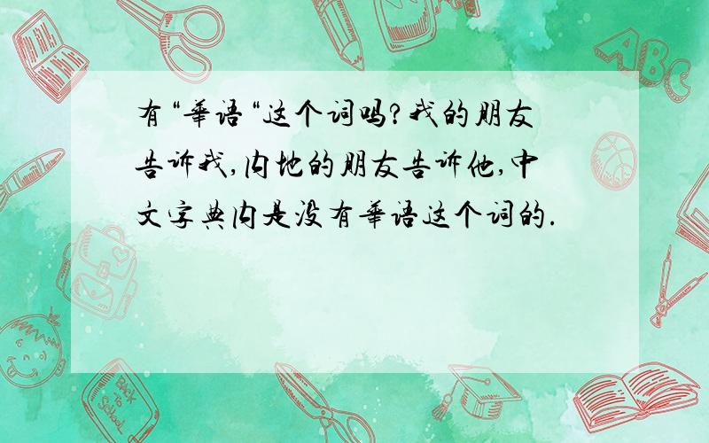 有“华语“这个词吗?我的朋友告诉我,内地的朋友告诉他,中文字典内是没有华语这个词的.