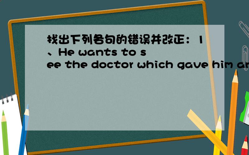 找出下列各句的错误并改正：1、He wants to see the doctor which gave him an