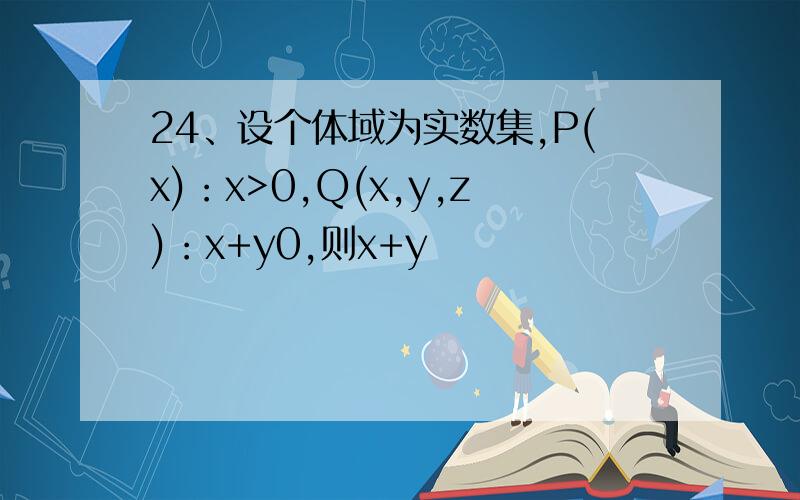 24、设个体域为实数集,P(x)：x>0,Q(x,y,z)：x+y0,则x+y