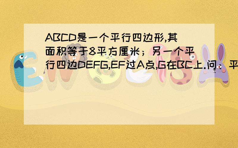 ABCD是一个平行四边形,其面积等于8平方厘米；另一个平行四边DEFG,EF过A点,G在BC上.问：平行四边形DEFG的