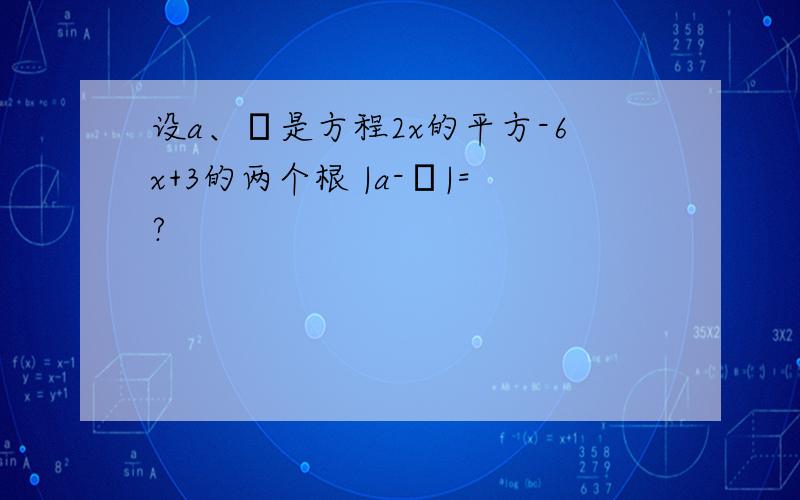 设a、β是方程2x的平方-6x+3的两个根 |a-β|=?