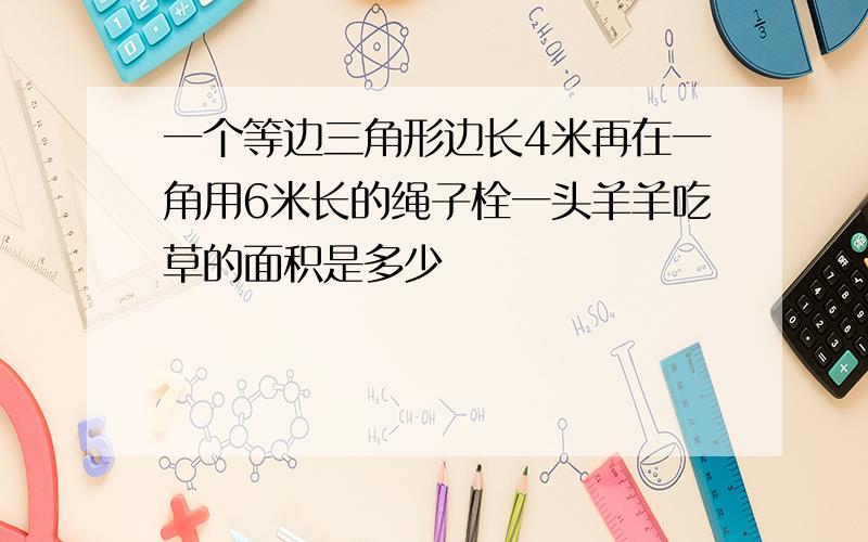 一个等边三角形边长4米再在一角用6米长的绳子栓一头羊羊吃草的面积是多少