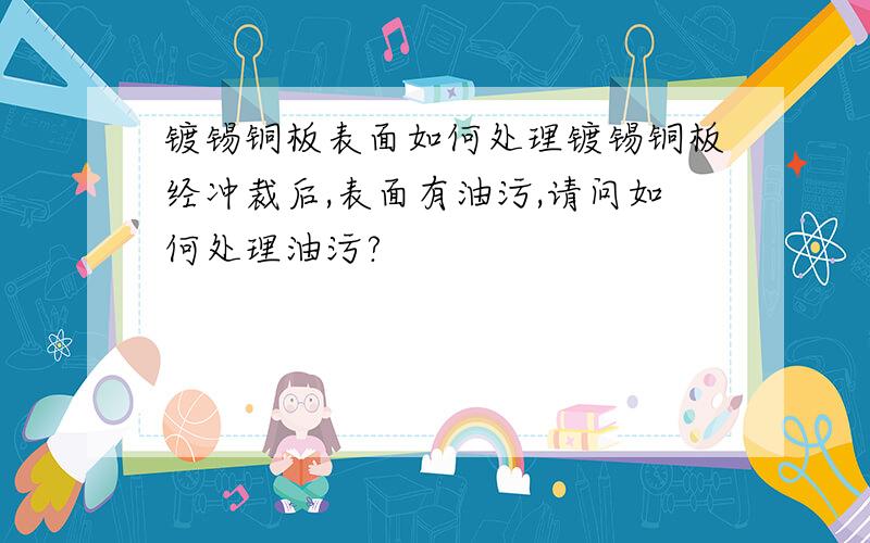 镀锡铜板表面如何处理镀锡铜板经冲裁后,表面有油污,请问如何处理油污?