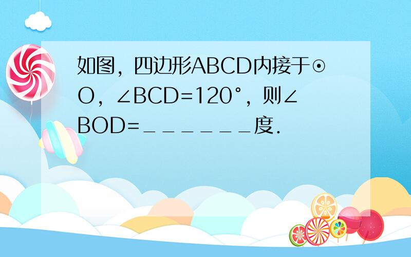 如图，四边形ABCD内接于⊙O，∠BCD=120°，则∠BOD=______度．