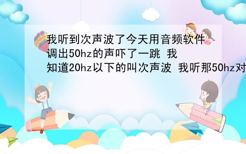 我听到次声波了今天用音频软件调出50hz的声吓了一跳 我知道20hz以下的叫次声波 我听那50hz对身体有没有啥危害?可