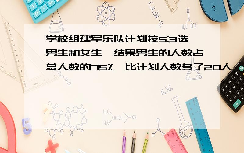 学校组建军乐队计划按5:3选男生和女生,结果男生的人数占总人数的75%,比计划人数多了20人,军乐队计划选多