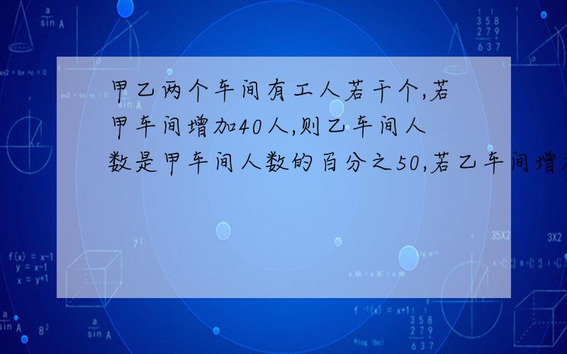 甲乙两个车间有工人若干个,若甲车间增加40人,则乙车间人数是甲车间人数的百分之50,若乙车间增加20人,则