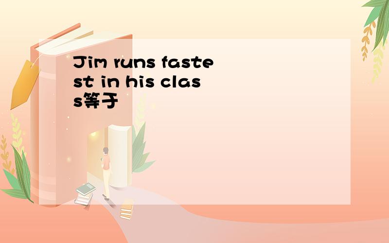 Jim runs fastest in his class等于