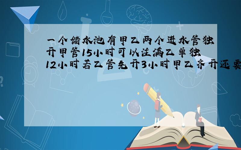 一个储水池有甲乙两个进水管独开甲管15小时可以注满乙单独12小时若乙管先开3小时甲乙齐开还要几小时才能注