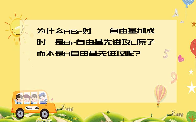 为什么HBr对烯烃自由基加成时,是Br自由基先进攻C原子而不是H自由基先进攻呢?