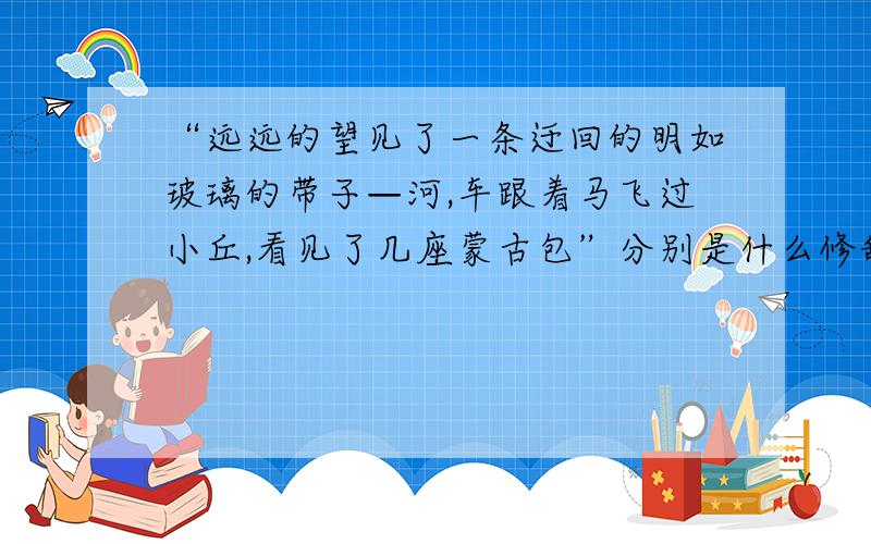 “远远的望见了一条迂回的明如玻璃的带子—河,车跟着马飞过小丘,看见了几座蒙古包”分别是什么修辞手法