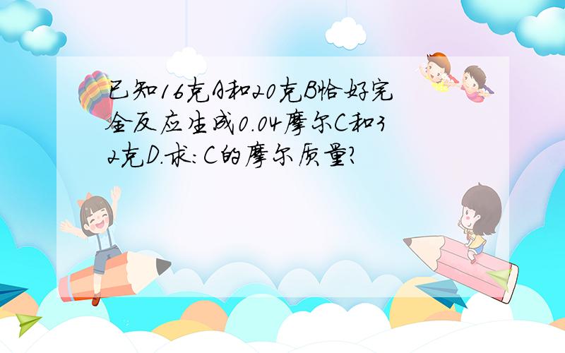 已知16克A和20克B恰好完全反应生成0.04摩尔C和32克D．求：C的摩尔质量？