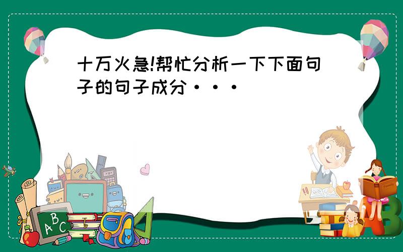 十万火急!帮忙分析一下下面句子的句子成分···