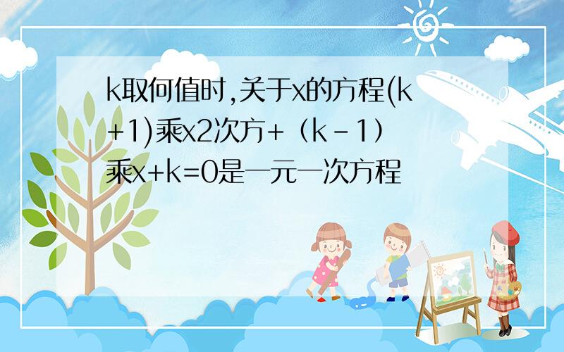 k取何值时,关于x的方程(k+1)乘x2次方+（k-1）乘x+k=0是一元一次方程