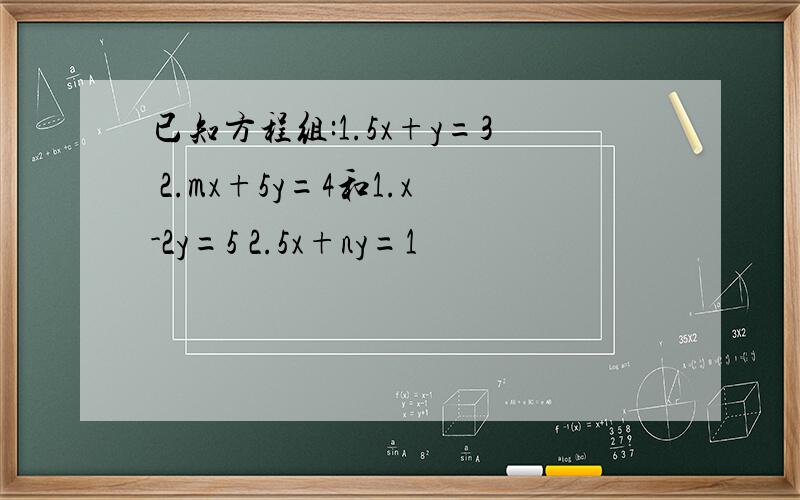 已知方程组:1.5x+y=3 2.mx+5y=4和1.x-2y=5 2.5x+ny=1