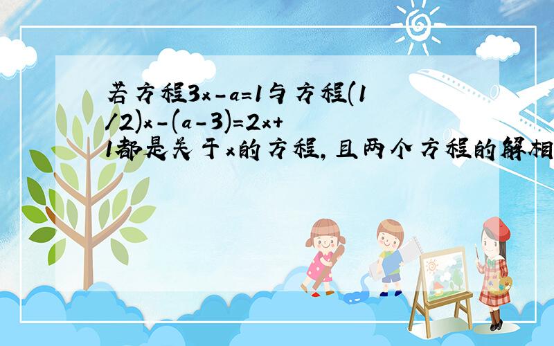 若方程3x-a=1与方程(1/2)x-(a-3)=2x+1都是关于x的方程,且两个方程的解相同,求它们