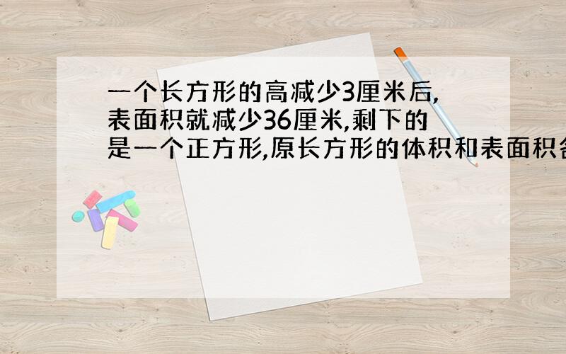 一个长方形的高减少3厘米后,表面积就减少36厘米,剩下的是一个正方形,原长方形的体积和表面积各是多少!