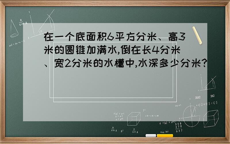 在一个底面积6平方分米、高3米的圆锥加满水,倒在长4分米、宽2分米的水槽中,水深多少分米?