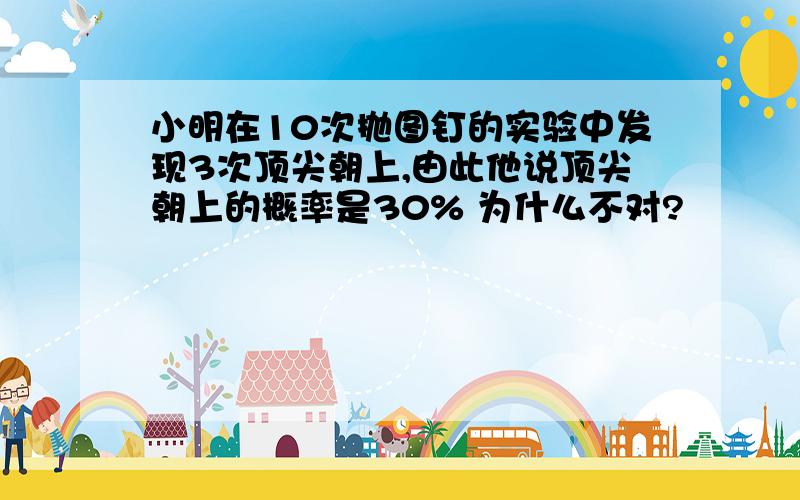 小明在10次抛图钉的实验中发现3次顶尖朝上,由此他说顶尖朝上的概率是30% 为什么不对?