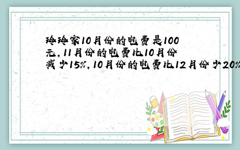 玲玲家10月份的电费是100元,11月份的电费比10月份减少15%,10月份的电费比12月份少20%.