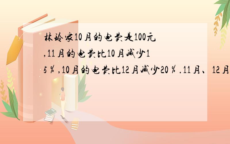 林玲家10月的电费是100元,11月的电费比10月减少15％,10月的电费比12月减少20％.11月、12月的电费各多少