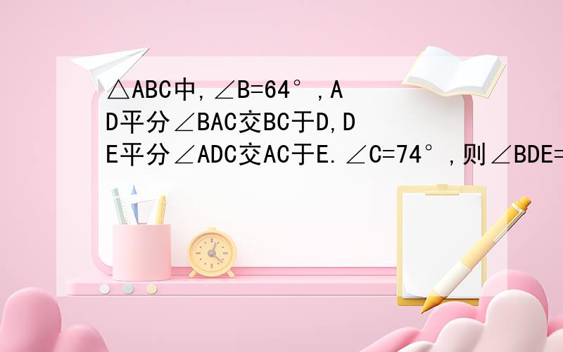 △ABC中,∠B=64°,AD平分∠BAC交BC于D,DE平分∠ADC交AC于E.∠C=74°,则∠BDE=?