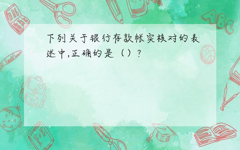 下列关于银行存款帐实核对的表述中,正确的是（）?