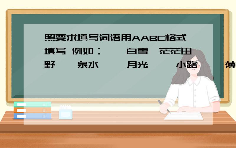 照要求填写词语用AABC格式填写 例如：皑皑白雪、茫茫田野——泉水 ——月光 ——小路 ——薄雾 ——秋风 ——波纹