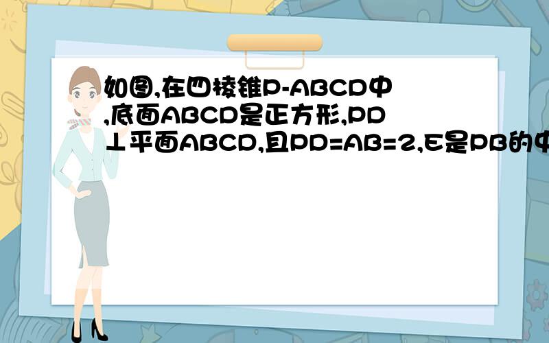 如图,在四棱锥P-ABCD中,底面ABCD是正方形,PD⊥平面ABCD,且PD=AB=2,E是PB的中点