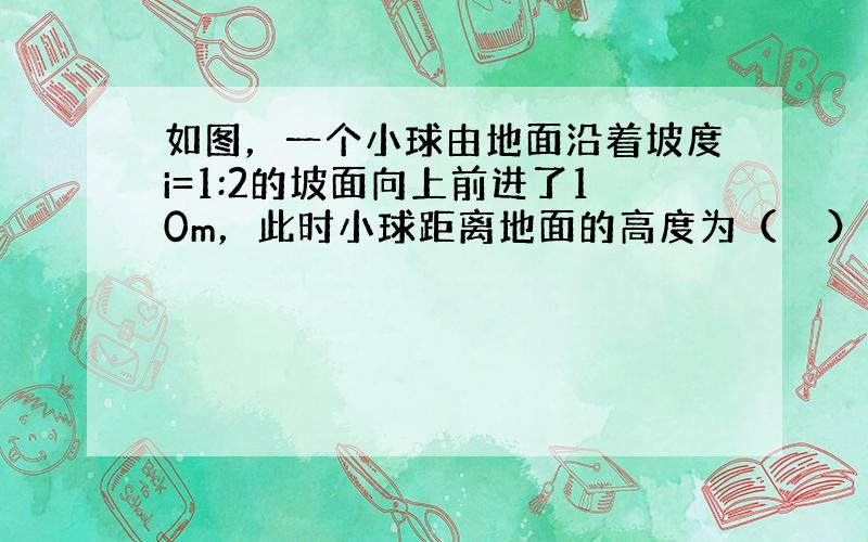 如图，一个小球由地面沿着坡度i=1:2的坡面向上前进了10m，此时小球距离地面的高度为（　　）