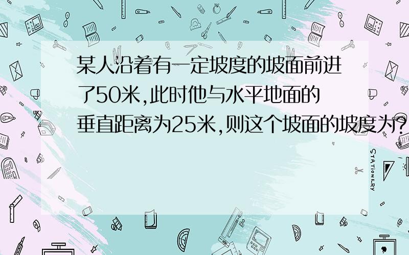 某人沿着有一定坡度的坡面前进了50米,此时他与水平地面的垂直距离为25米,则这个坡面的坡度为?