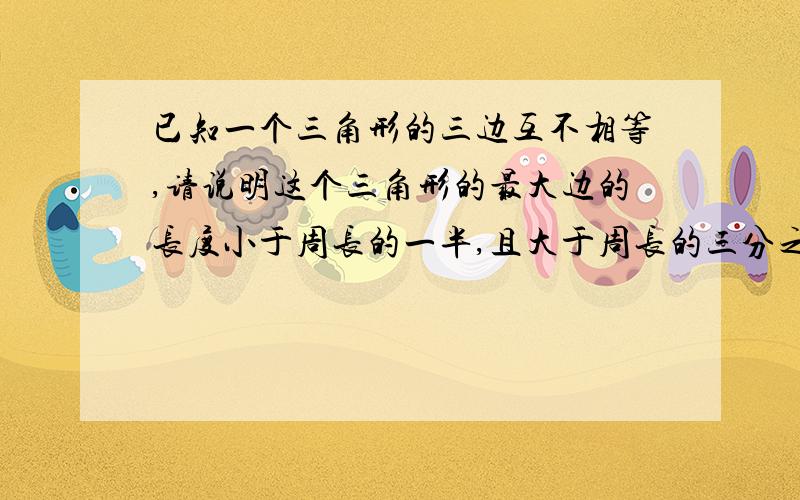 已知一个三角形的三边互不相等,请说明这个三角形的最大边的长度小于周长的一半,且大于周长的三分之一